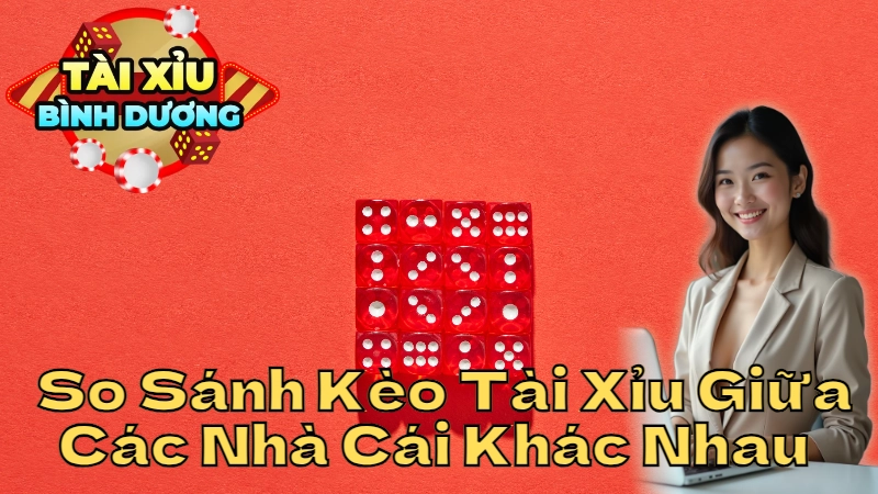Cách So Sánh Kèo Tài Xỉu Giữa Các Nhà Cái Khác Nhau Tại Bình Dương
